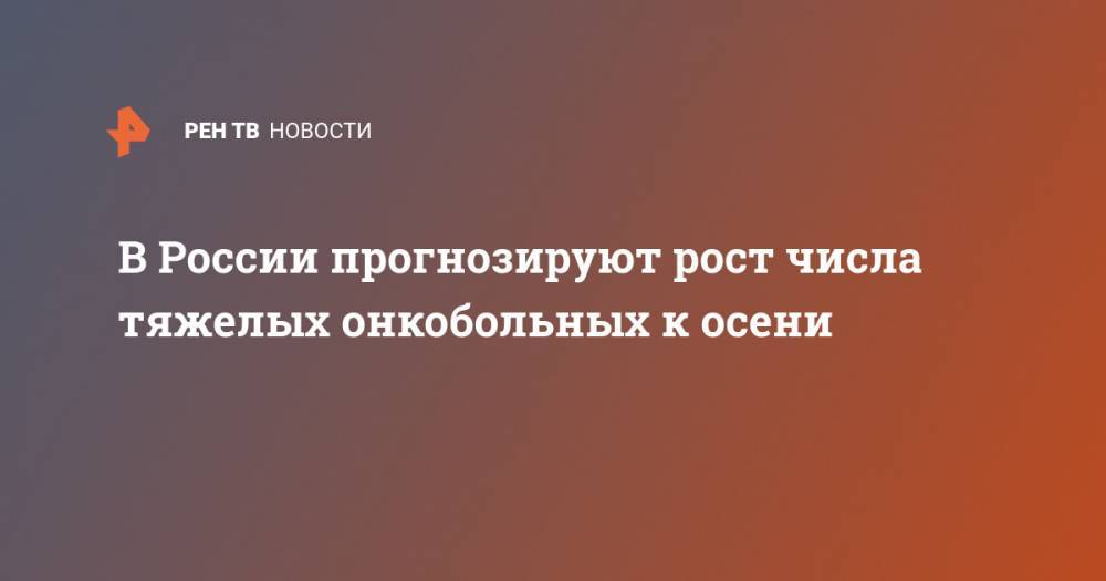 В России прогнозируют рост числа тяжелых онкобольных к осени - ren.tv - Россия