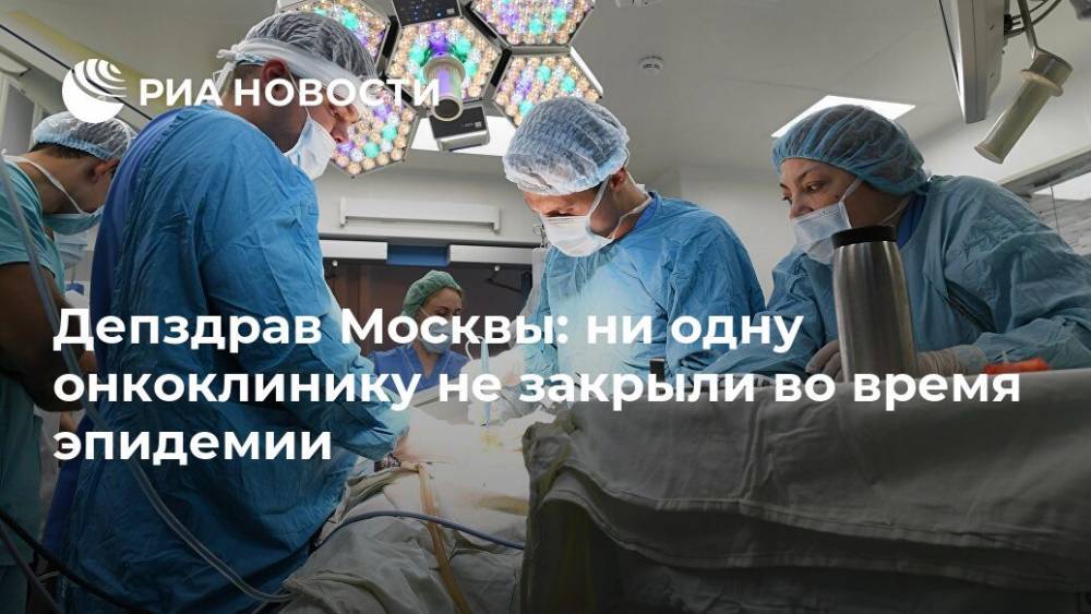 Депздрав Москвы: ни одну онкоклинику не закрыли во время эпидемии - ria.ru - Москва
