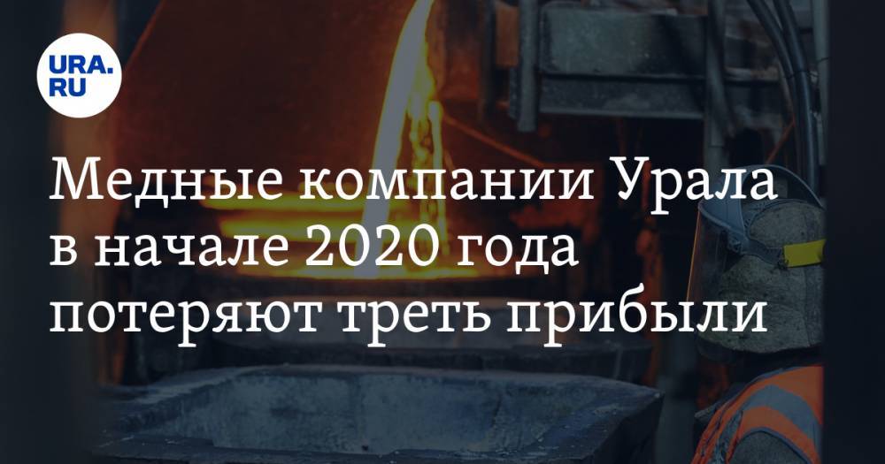 Медные компании Урала в начале 2020 года потеряют треть прибыли - ura.news