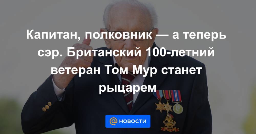 Томас Мур - Капитан, полковник — а теперь сэр. Британский 100-летний ветеран Том Мур станет рыцарем - news.mail.ru