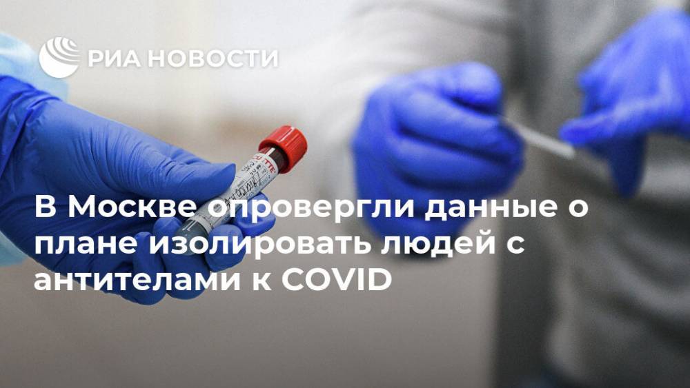 В Москве опровергли данные о плане изолировать людей с антителами к COVID - ria.ru - Москва