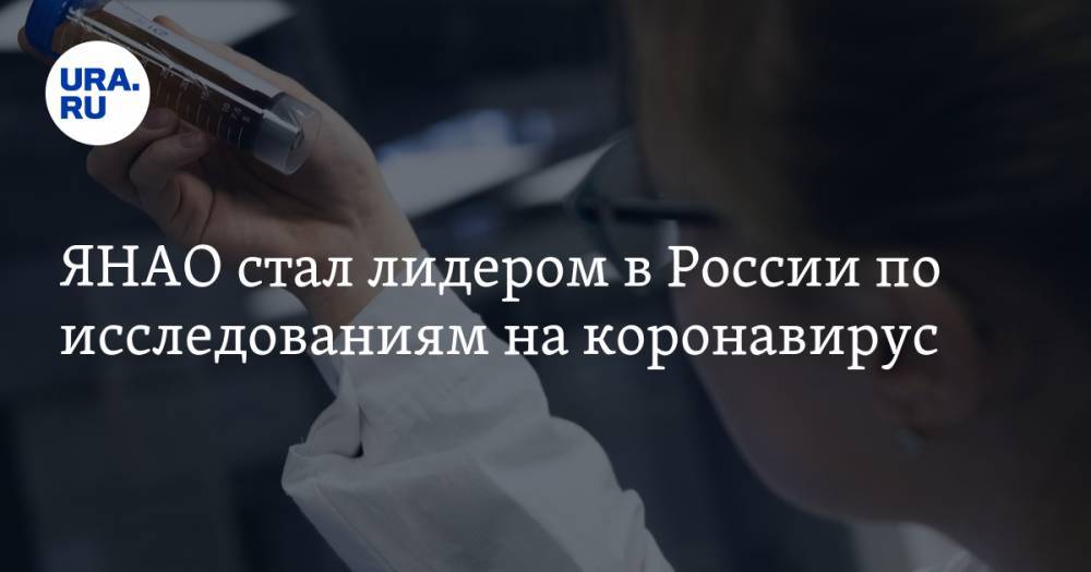 ЯНАО стал лидером в России по исследованиям на коронавирус - ura.news - Россия - Санкт-Петербург - Москва - округ Янао