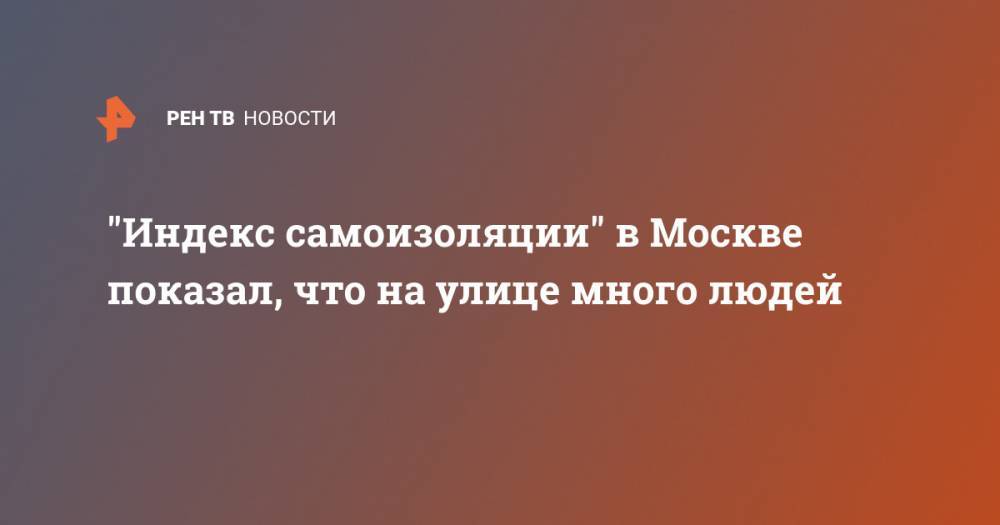 "Индекс самоизоляции" в Москве показал, что на улице много людей - ren.tv - Москва