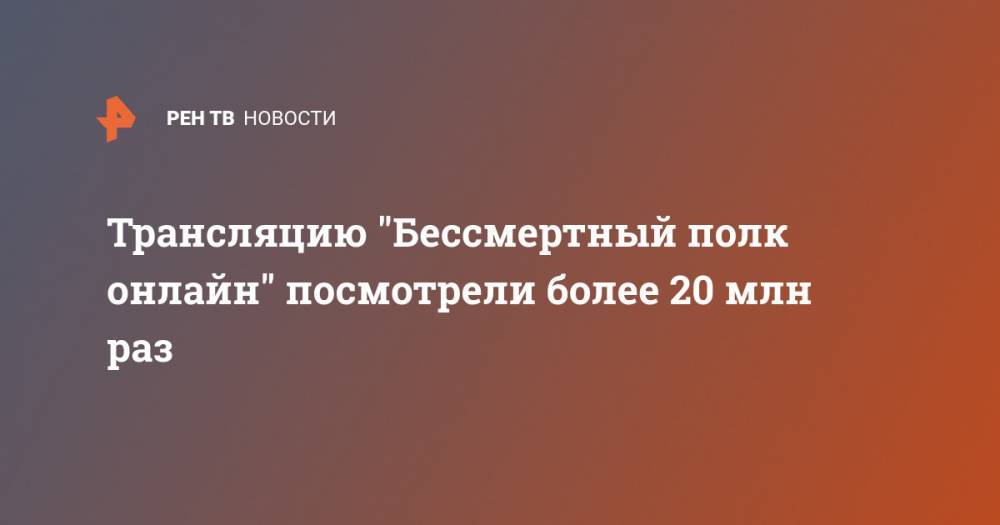 Трансляцию "Бессмертный полк онлайн" посмотрели более 20 млн раз - ren.tv - Россия