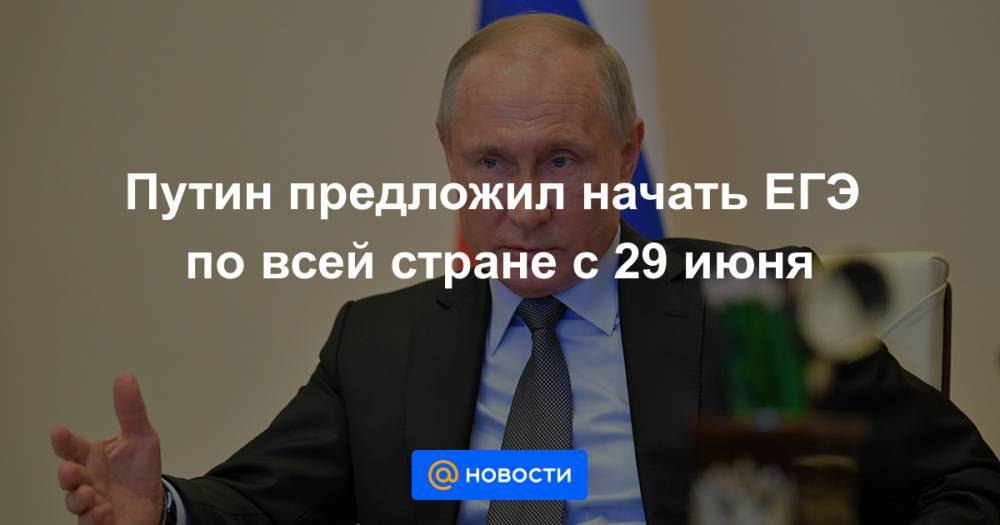 Владимир Путин - Путин предложил начать ЕГЭ по всей стране с 29 июня - news.mail.ru - Россия
