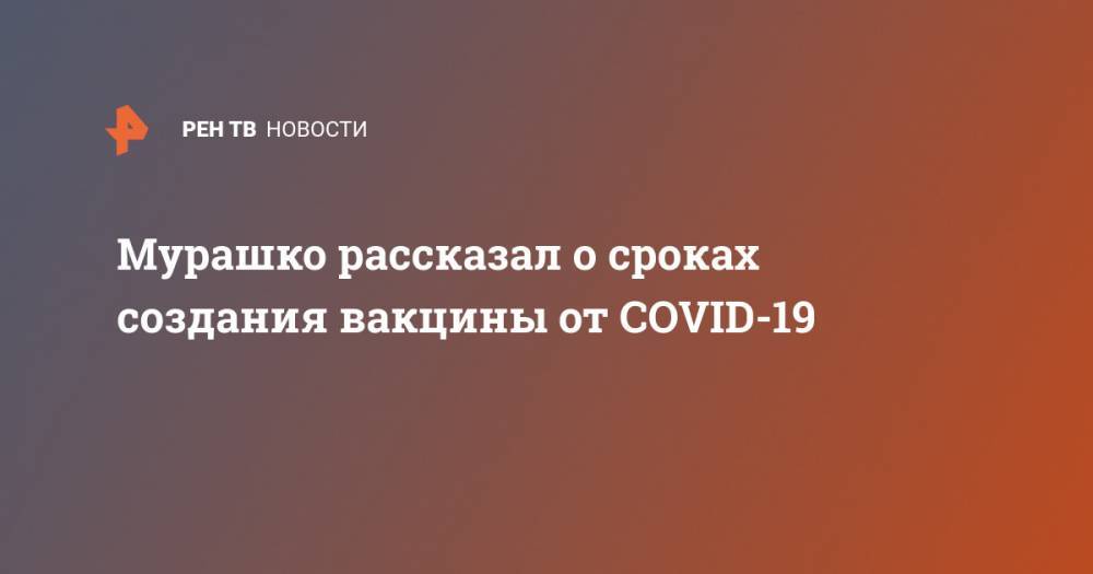 Михаил Мурашко - Мурашко рассказал о сроках создания вакцины от COVID-19 - ren.tv - Россия