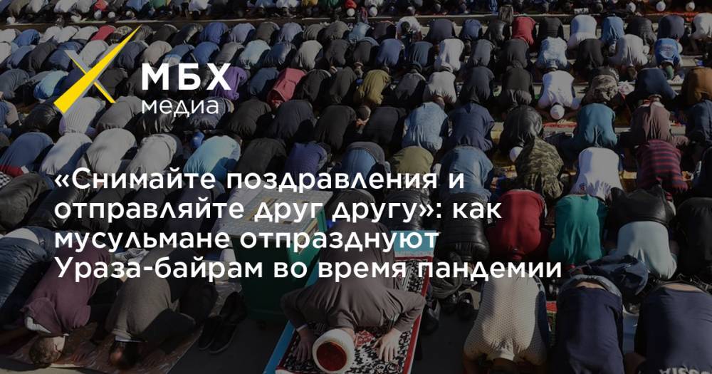 «Снимайте поздравления и отправляйте друг другу»: как мусульмане отпразднуют Ураза-байрам во время пандемии - mbk.news - Москва
