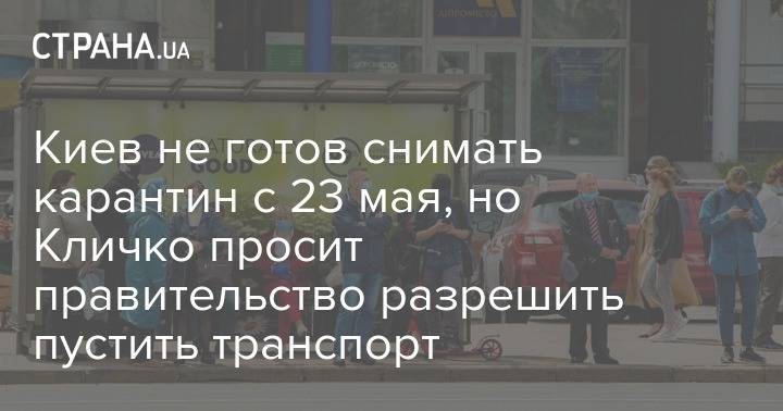 Виталий Кличко - Киев не готов снимать карантин с 23 мая, но Кличко просит правительство разрешить пустить транспорт - strana.ua - Киев