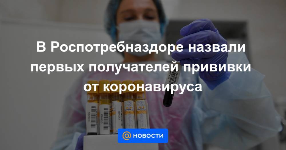 Анна Попова - В Роспотребназдоре назвали первых получателей прививки от коронавируса - news.mail.ru - Россия