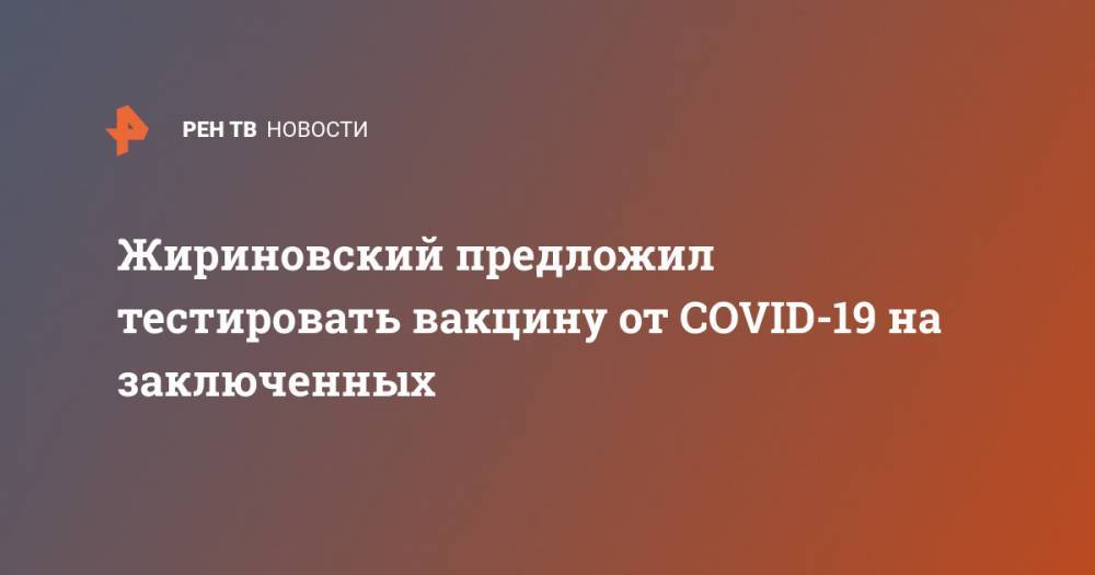 Владимир Жириновский - Жириновский предложил тестировать вакцину от COVID-19 на заключенных - ren.tv - Россия
