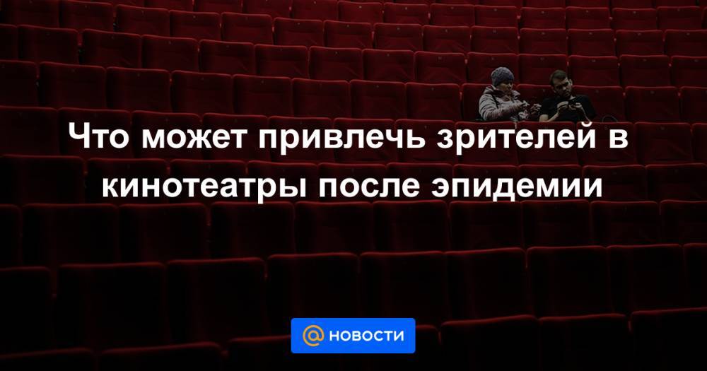 Что может привлечь зрителей в кинотеатры после эпидемии - news.mail.ru - Сша