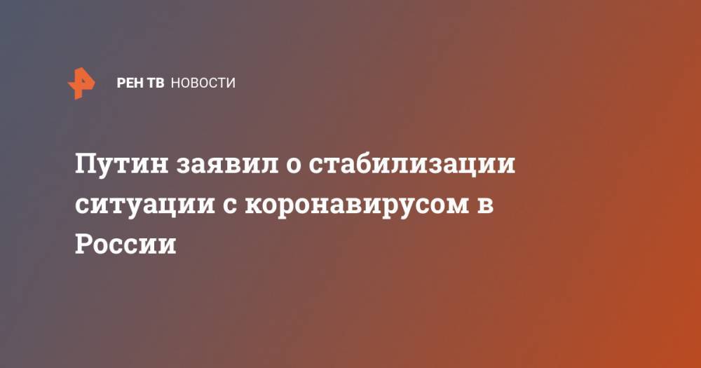 Владимир Путин - Путин заявил о стабилизации ситуации с коронавирусом в России - ren.tv - Россия