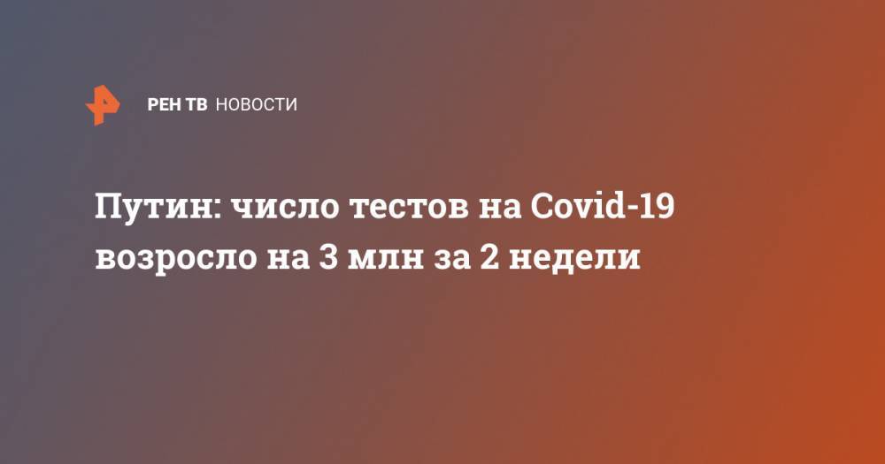 Владимир Путин - Путин: число тестов на Covid-19 возросло на 3 млн за 2 недели - ren.tv - Россия
