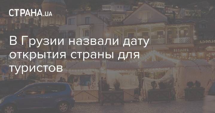 Георгий Гахария - В Грузии назвали дату открытия страны для туристов - strana.ua - Грузия