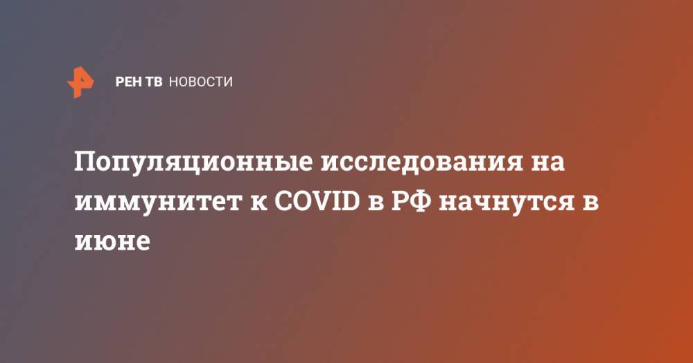 Анна Попова - Популяционные исследования на иммунитет к COVID в РФ начнутся в июне - ren.tv - Россия