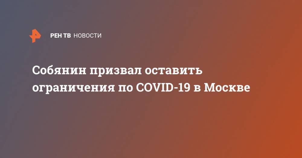 Сергей Собянин - Собянин призвал оставить ограничения по COVID-19 в Москве - ren.tv - Москва