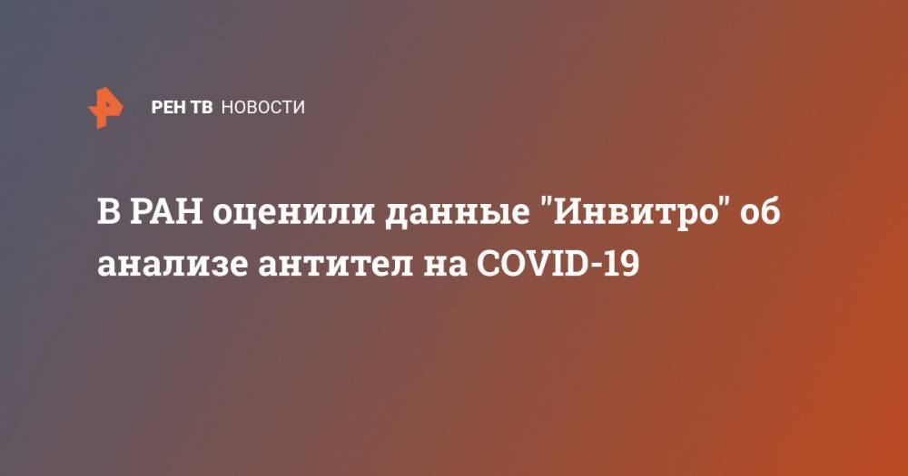 Александр Лукашев - В РАН оценили данные "Инвитро" об анализе антител на COVID-19 - ren.tv - Россия
