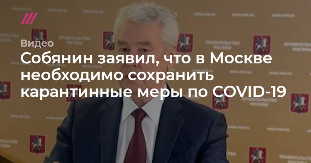 Собянин заявил, что в Москве необходимо сохранить карантинные меры по COVID-19 - tvrain.ru - Москва
