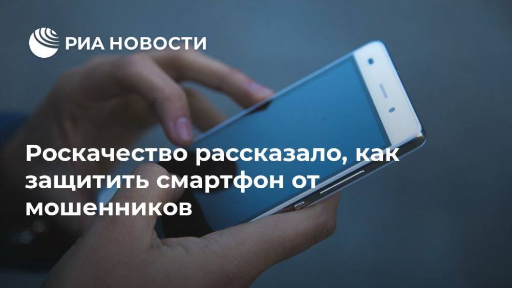 Роскачество рассказало, как защитить смартфон от мошенников - ria.ru - Россия - Москва