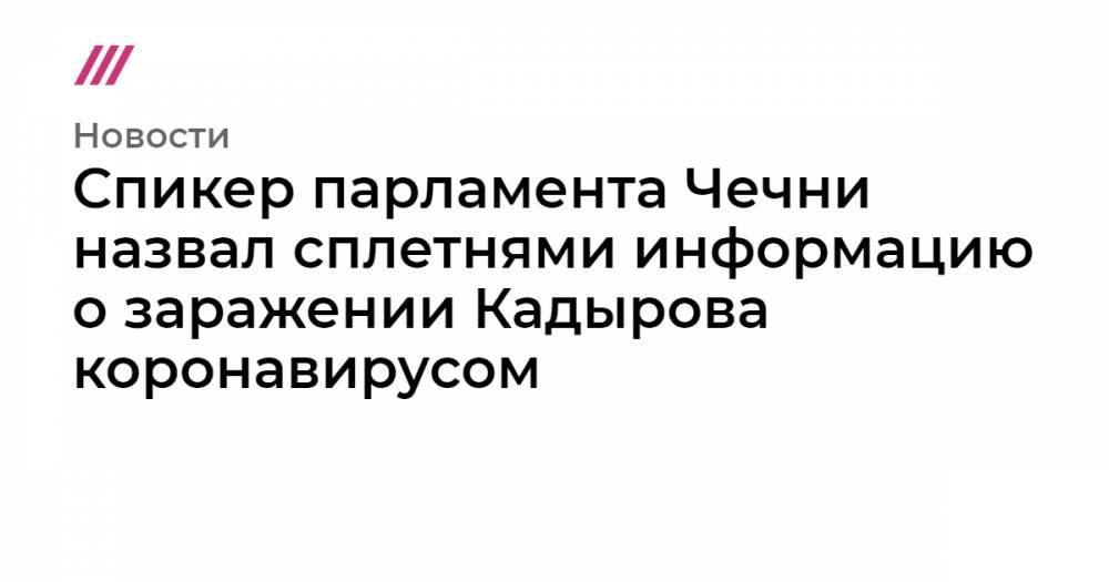 Рамзан Кадыров - Спикер парламента Чечни назвал сплетнями информацию о заражении Кадырова коронавирусом - tvrain.ru - республика Чечня