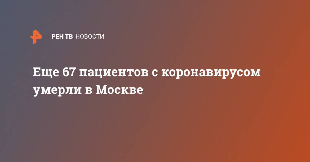 Еще 67 пациентов с коронавирусом умерли в Москве - ren.tv - Москва