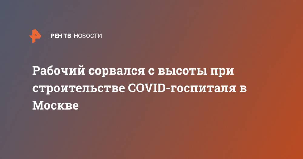 Рабочий сорвался с высоты при строительстве COVID-госпиталя в Москве - ren.tv - Москва