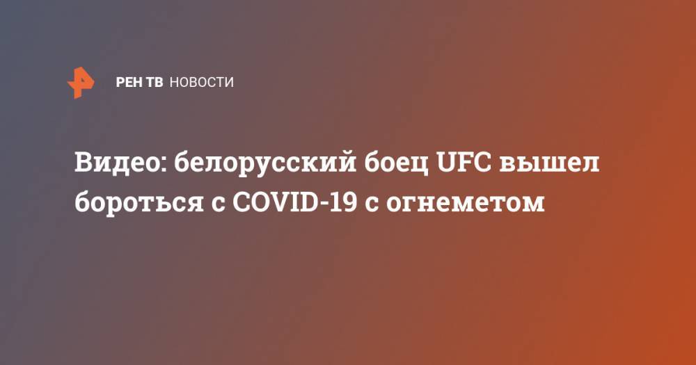 Андрей Орловский - Видео: белорусский боец UFC вышел бороться с COVID-19 с огнеметом - ren.tv - Белоруссия - Сша