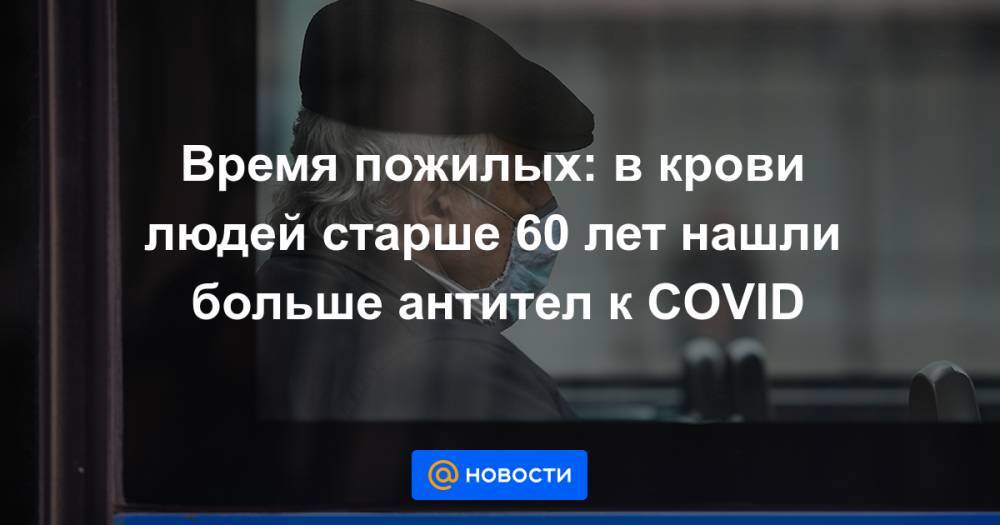 Время пожилых: в крови людей старше 60 лет нашли больше антител к COVID - news.mail.ru