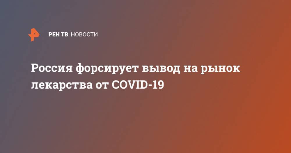 Россия форсирует вывод на рынок лекарства от COVID-19 - ren.tv - Россия - Минздрав