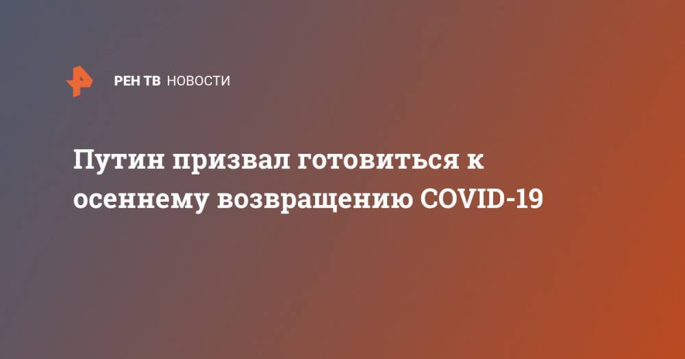 Владимир Путин - Путин призвал готовиться к осеннему возвращению COVID-19 - ren.tv - Россия