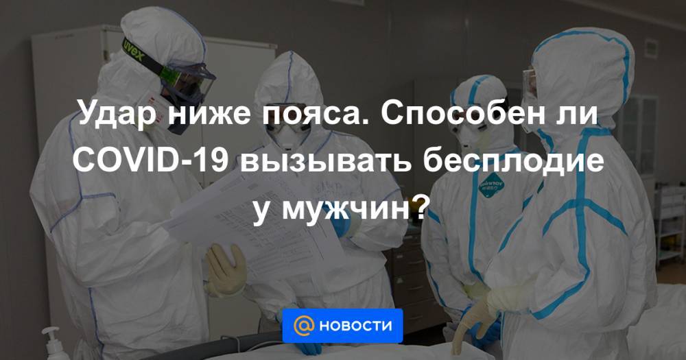 Удар ниже пояса. Способен ли COVID-19 вызывать бесплодие у мужчин? - news.mail.ru