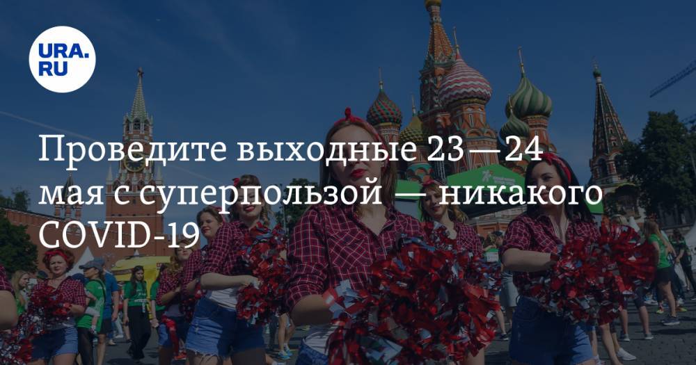 Проведите выходные 23—24 мая с суперпользой — никакого COVID-19. Рекомендации URA.RU - ura.news - Москва