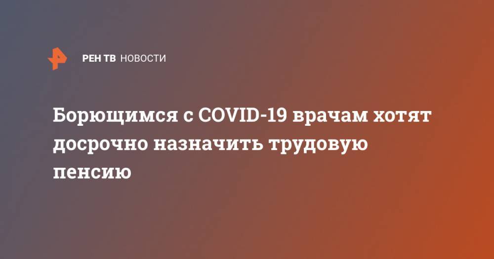 Борющимся с COVID-19 врачам хотят досрочно назначить трудовую пенсию - ren.tv