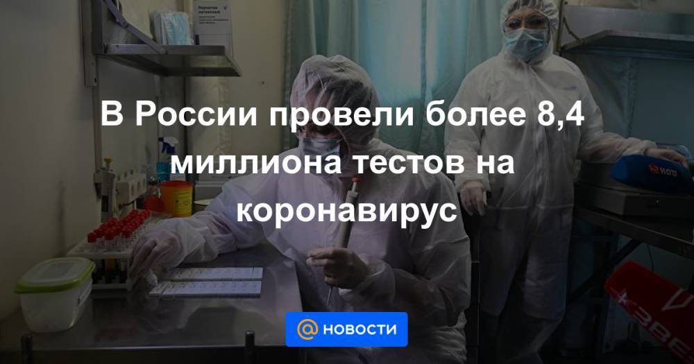 В России провели более 8,4 миллиона тестов на коронавирус - news.mail.ru - Россия