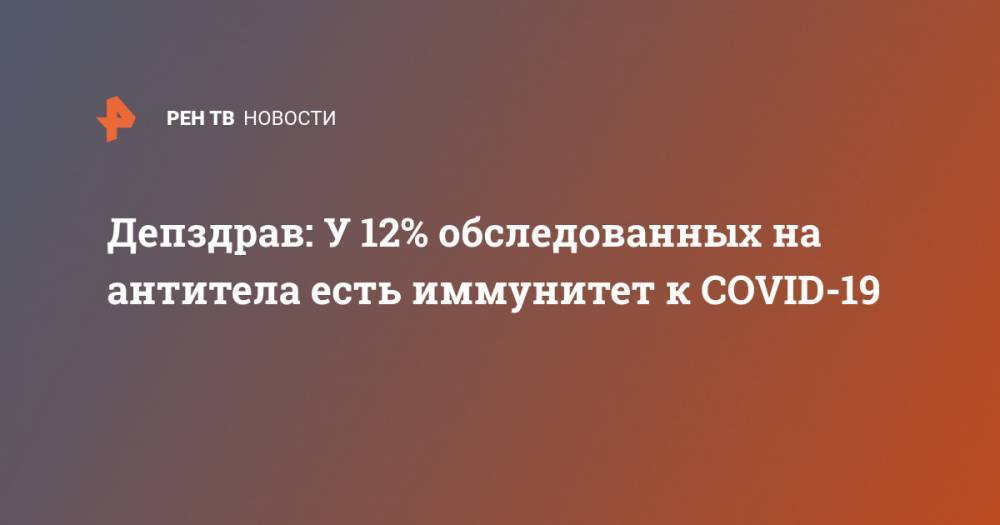 Алексей Хрипун - Депздрав: У 12% обследованных на антитела есть иммунитет к COVID-19 - ren.tv - Москва