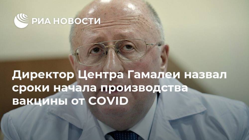 Александр Гинцбург - Директор Центра Гамалеи назвал сроки начала производства вакцины от COVID - ria.ru - Россия - Москва