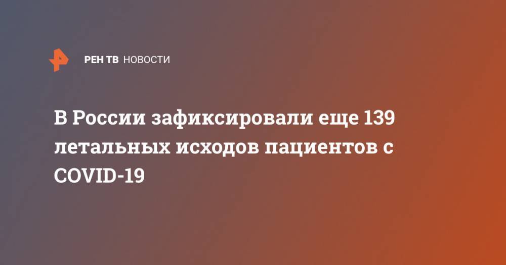 В России зафиксировали еще 139 летальных исходов пациентов с COVID-19 - ren.tv - Россия