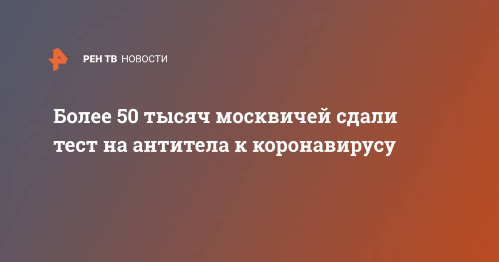 Алексей Хрипун - Более 50 тысяч москвичей сдали тест на антитела к коронавирусу - ren.tv - Москва