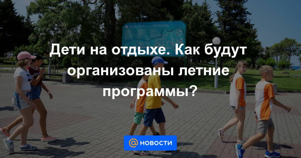 Дети на отдыхе. Как будут организованы летние программы? - news.mail.ru