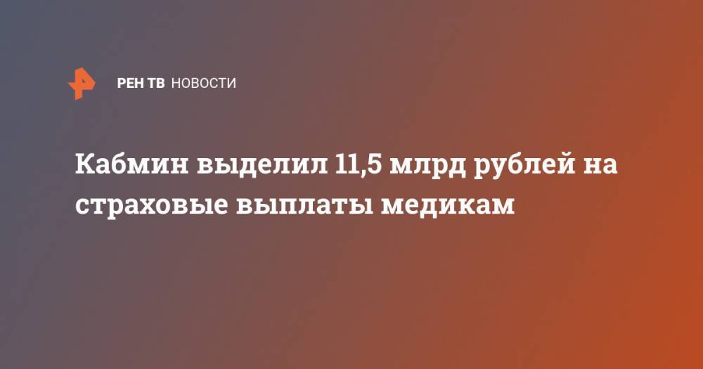Михаил Мишустин - Кабмин выделил 11,5 млрд рублей на страховые выплаты медикам - ren.tv - Россия