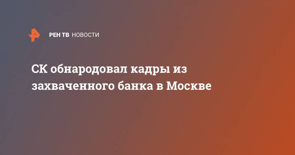 СК обнародовал кадры из захваченного банка в Москве - ren.tv - Россия - Москва