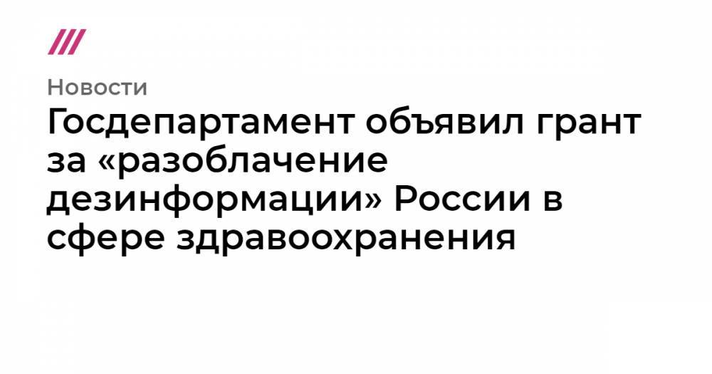 Госдепартамент объявил грант за «разоблачение дезинформации» России в сфере здравоохранения - tvrain.ru - Россия - Сша - Вашингтон