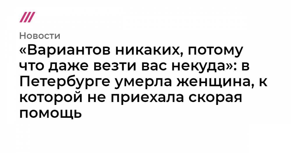 «Вариантов никаких, потому что даже везти вас некуда»: в Петербурге умерла женщина, к которой не приехала скорая помощь - tvrain.ru - Санкт-Петербург