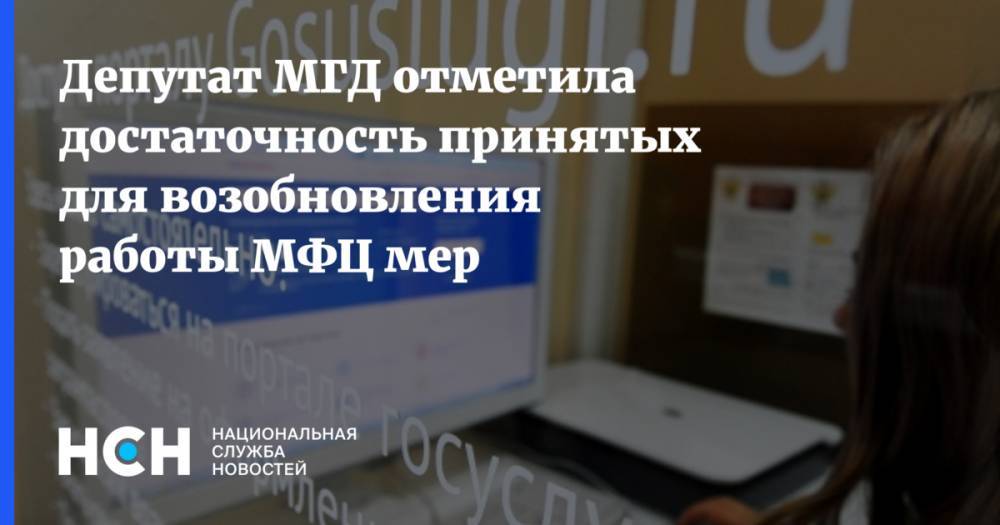 Ольга Мельникова - Депутат МГД отметила достаточность принятых для возобновления работы МФЦ мер - nsn.fm - Москва