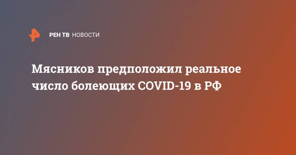 Александр Мясников - Мясников предположил реальное число болеющих COVID-19 в РФ - ren.tv - Россия
