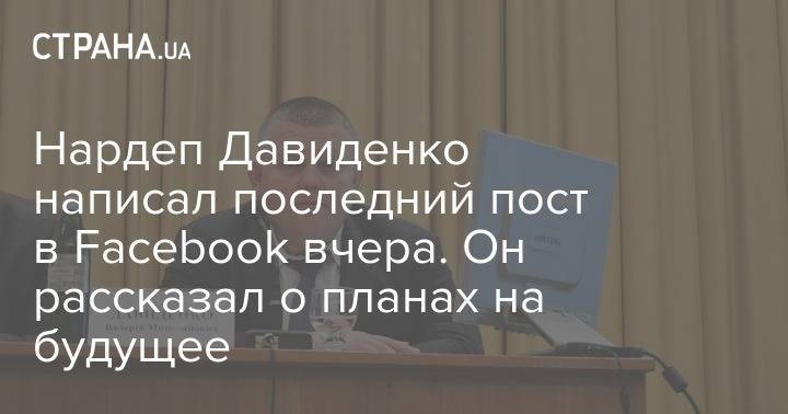 Нардеп Давиденко написал последний пост в Facebook вчера. Он рассказал о планах на будущее - strana.ua - Украина - Киев