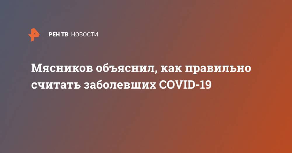 Александр Мясников - Мясников объяснил, как правильно считать заболевших COVID-19 - ren.tv - Россия