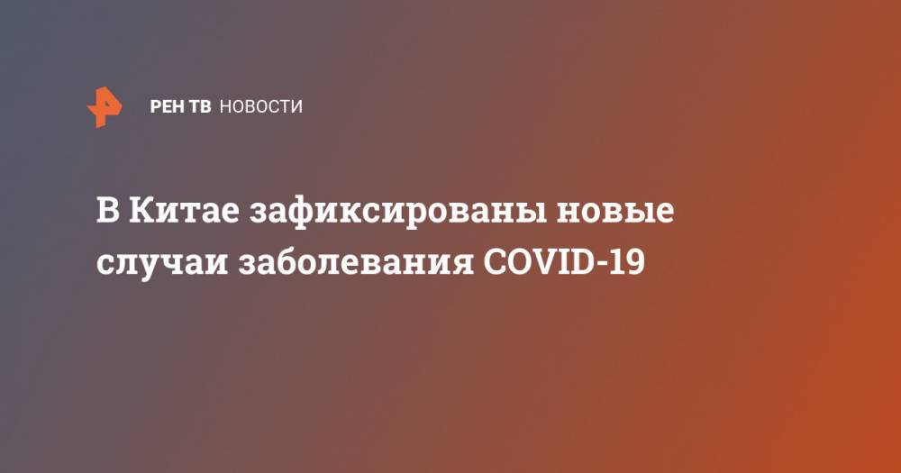 В Китае зафиксированы новые случаи заболевания COVID-19 - ren.tv - Китай