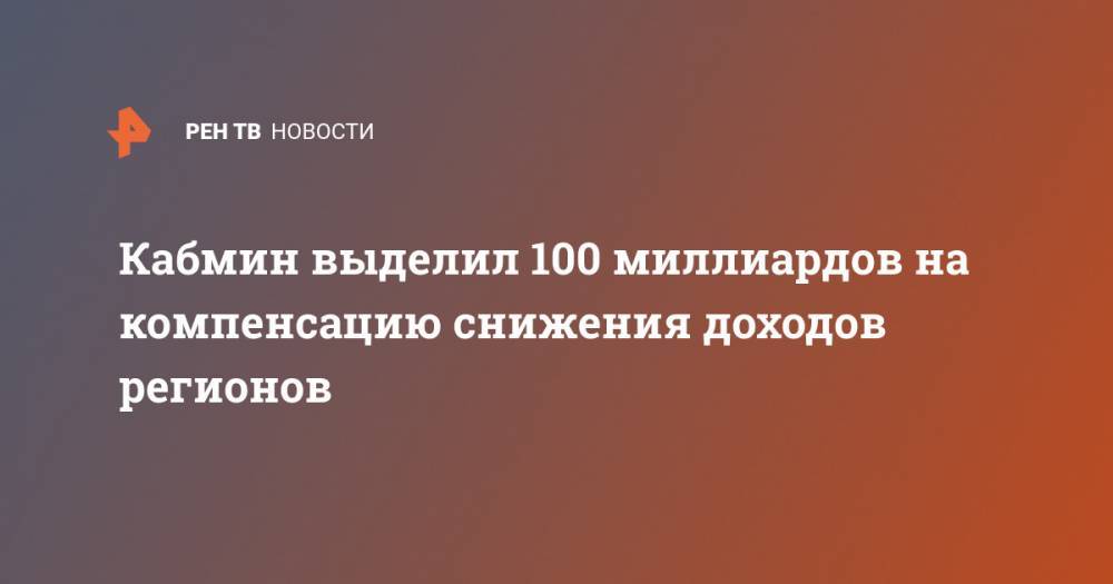 Михаил Мишустин - Кабмин выделил 100 миллиардов на компенсацию снижения доходов регионов - ren.tv - Россия