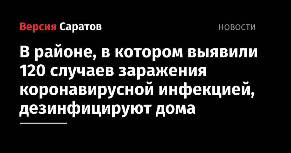 В районе, в котором выявили 120 случаев заражения коронавирусной инфекцией, дезинфицируют дома - nversia.ru